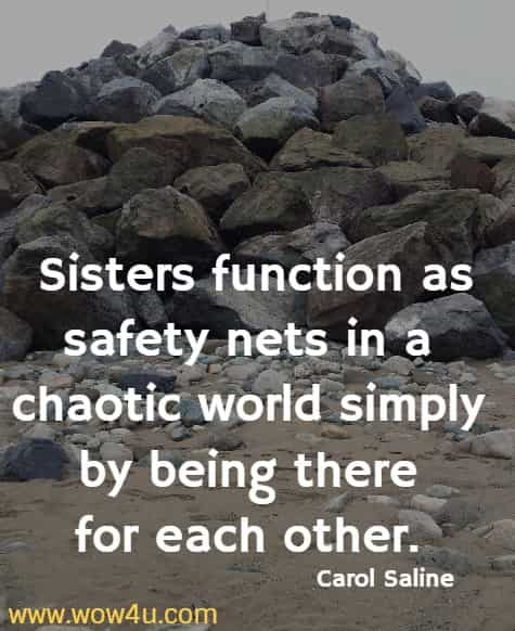 Sisters function as safety nets in a chaotic world simply 
by being there for each other.  Carol Saline 