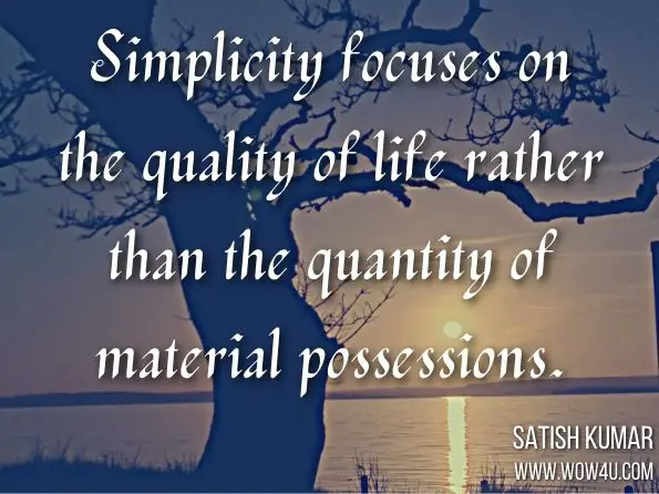 Simplicity focuses on the quality of life rather than the quantity of material possessions. Satish Kumar, Elegant Simplicity: The Art of Living Well  