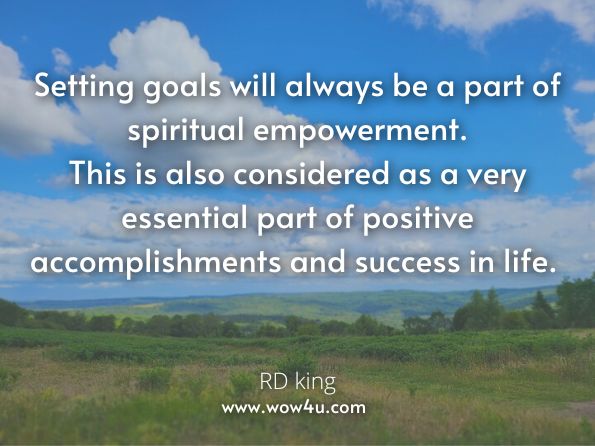 Setting goals will always be a part of spiritual empowerment. This is also considered as a very essential part of positive accomplishments and success in life. RD king, Empowered Spirituality Bible 