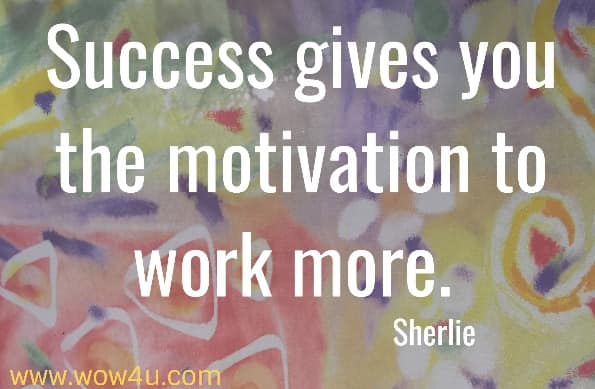 Success gives you the motivation to work more. 
  Sherlie