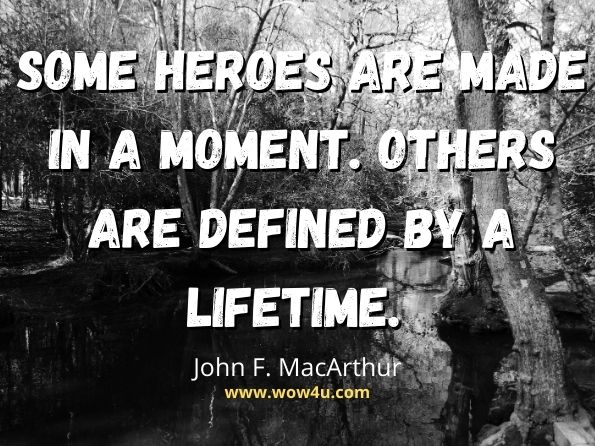 Some heroes are made in a moment. Others are defined by a lifetime. John F. MacArthur, Twelve Unlikely Heroes  