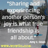 Sharing and experiencing another person's joy is what true friendship is all about. Amy E. Dean