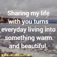 Sharing my life with you turns everyday living into something warm and beautiful. 