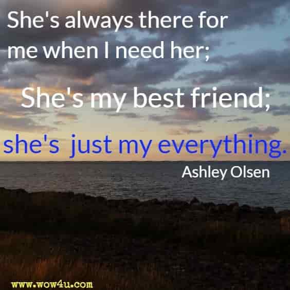 She's always there for me when I need her; She's my best friend; she's
 just my everything. Ashley Olsen