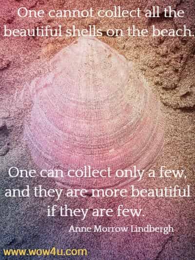 One cannot collect all the beautiful shells on the beach. 
One can collect only a few, and they are more beautiful if they are few.  Anne Morrow Lindbergh