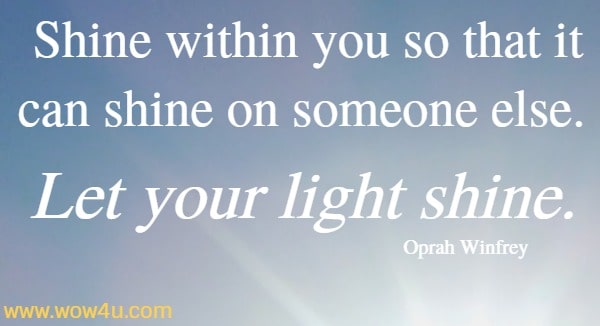 Shine within you so that it can shine on someone else. Let your light shine. 
   Oprah Winfrey