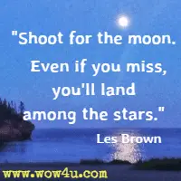 Shoot for the moon.  Even if you miss, you'll land among the stars. Les Brown