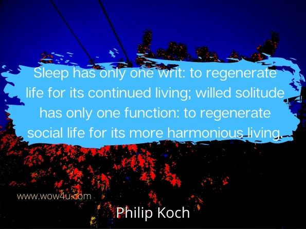 Sleep has only one writ: to regenerate life for its continued living; willed solitude has only one function: to regenerate social life for its more harmonious living.