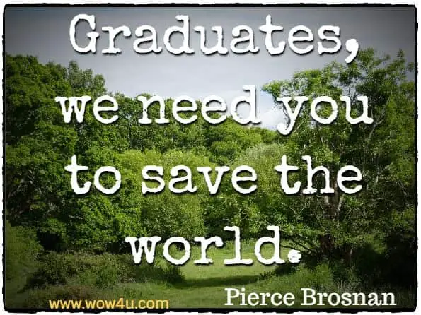 Graduates, we need you to save the world. Pierce Brosnan
