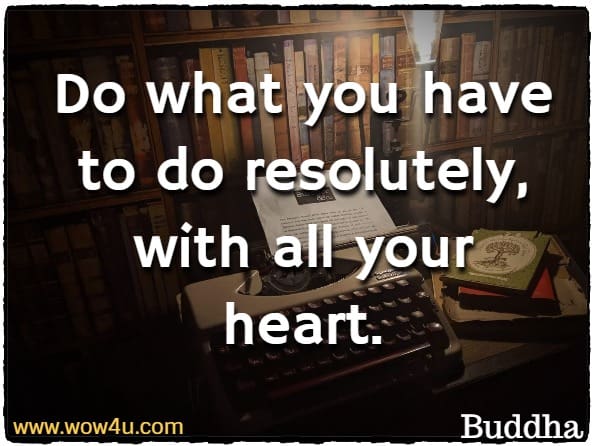 Do what you have to do resolutely, with all your heart.
