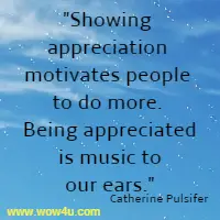 Showing appreciation motivates people to do more. Being appreciated
 is music to our ears. Catherine Pulsifer