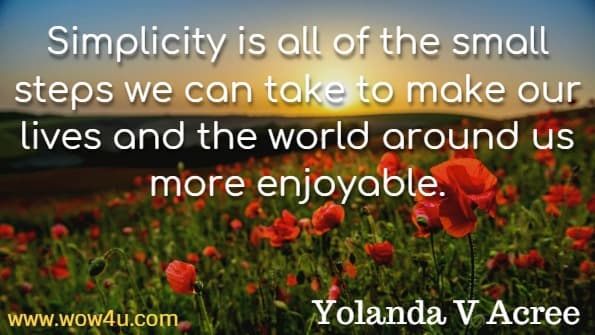 Simplicity is all for the small steps we can take to make our lives and the world around us more enjoyable. Yolanda V Acree, Mindful Simplicity.