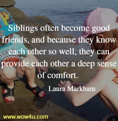 Siblings often become good friends, and because they know each other 
so well, they can provide each other a deep sense of comfort.  Laura Markham