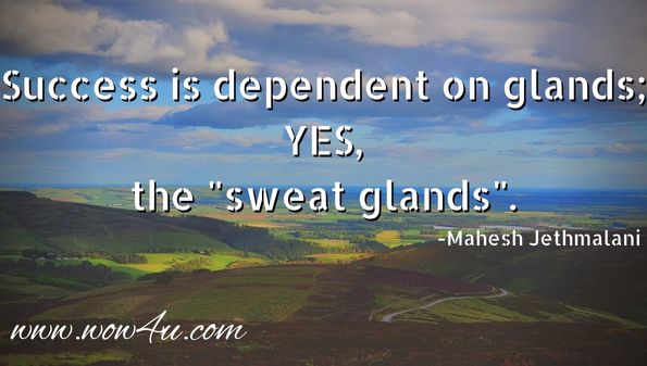 Success is dependent on glands; yes, the sweat glands.
Words of Wisdom from Mahesh Jethmalani,  The Ladder of Success 