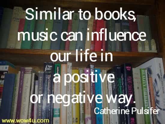 Similar to books, music can influence 
our life in a positive or negative way. Catherine Pulsifer