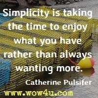 Simplicity is taking the time to enjoy what you have rather than always wanting more. Catherine Pulsifer 