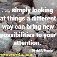 . . . simply looking  at things a different way can bring new possibilities to your attention.  David A. Hunter