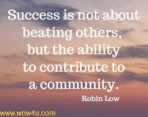 Success is not about beating others, but the ability to contribute to a community.
Robin Low