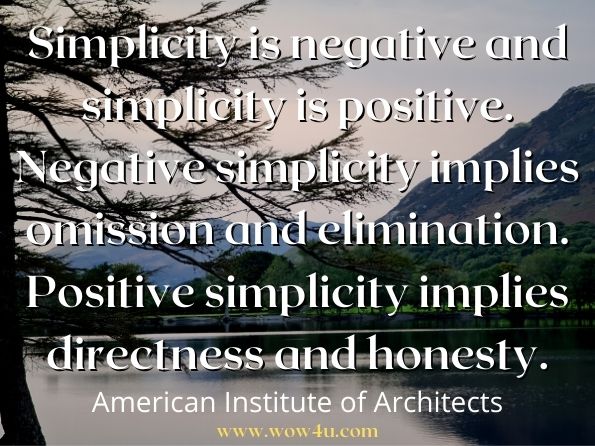 Simplicity is negative and simplicity is positive. Negative simplicity implies omission and elimination. Positive simplicity implies directness and honesty.