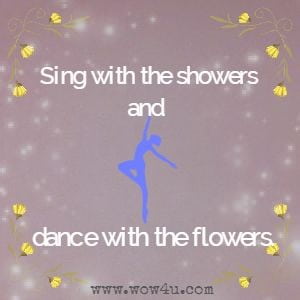 Sing with the showers and dance with the flowers. 