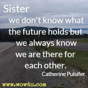 Sister we don't know what the future holds but we always know we are there for each other.  Catherine Pulsifer 