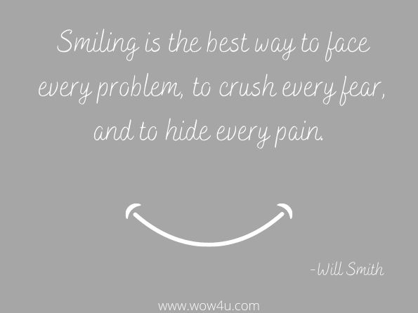 Smiling is the best way to face every problem, to crush every fear, and to hide every pain.  Will Smith
