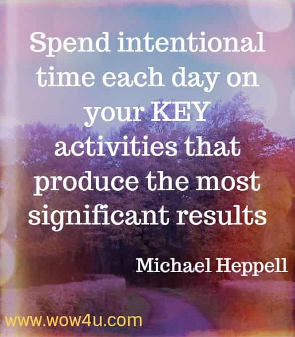 Spend intentional time each day on your KEY activities that produce the most significant results. Michael Heppell