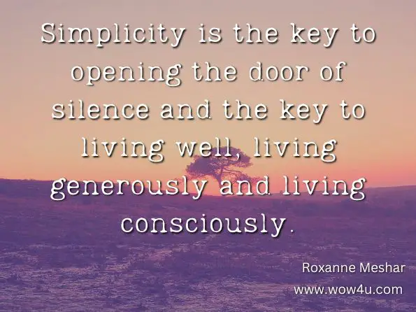 Simplicity is the key to opening the door of silence and the key to living well, living generously and living consciously. Roxanne Meshar, More Roman Than Catholic 