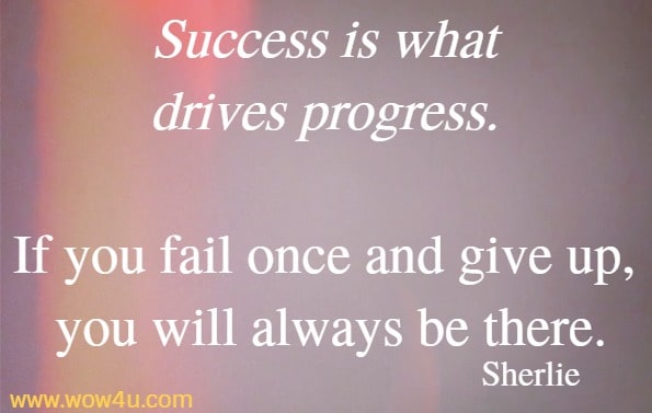 Success is what drives progress. If you fail once and give up, 
 you will always be there. Sherlie