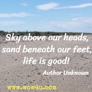 Sky above our heads, sand beneath our feet, life is good! Author Unknown