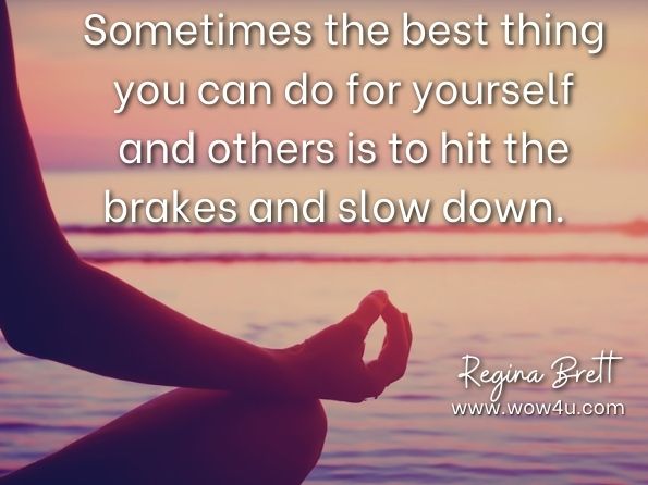 Sometimes the best thing you can do for yourself and others is to hit the brakes and slow down.	
Regina Brett, God Is Always Hiring	
