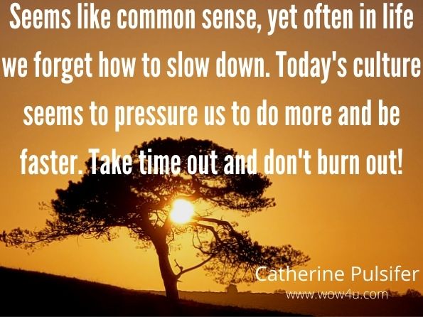 Seems like common sense, yet often in life we forget how to slow down. Today's culture seems to pressure us to do more and be faster. Take time out and don't burn out!	
Catherine Pulsifer	
