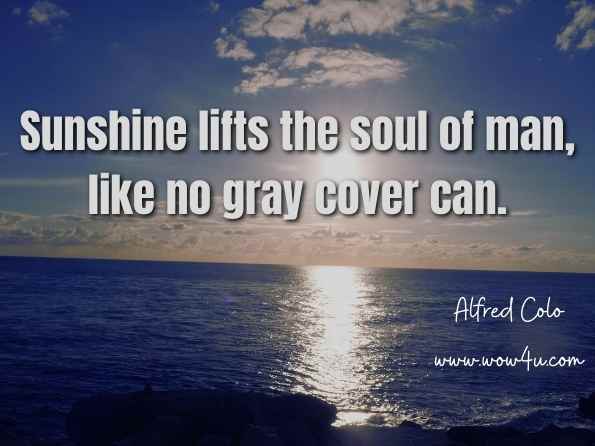 Sunshine lifts the soul of man, like no gray cover can. Alfred Colo, Laughing Matters