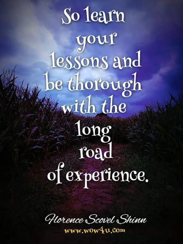 So learn your lessons and be thorough with the long road of experience.Florence Scovel Shinn. The Magic Of Intuition