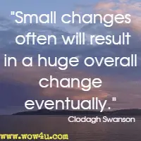 Small changes often will result in a huge overall change eventually. Clodagh Swanson
