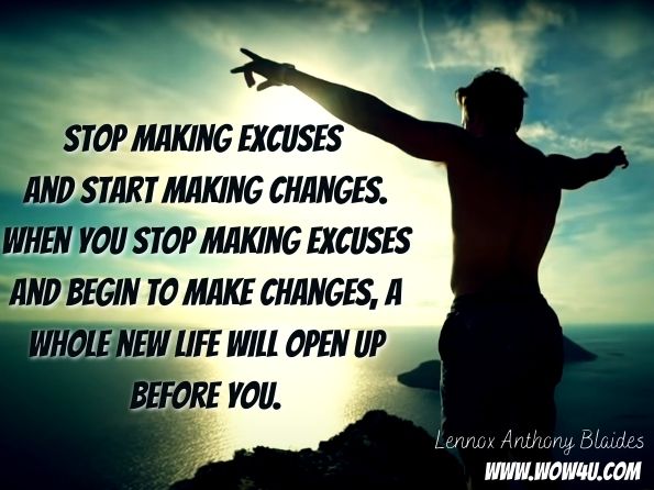 Stop making excuses and start making changes. When you stop making excuses and begin to make changes, a whole new life will open up before you.