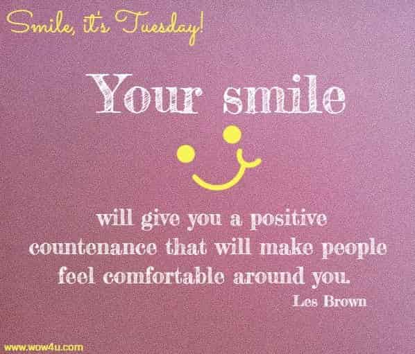 Smile, it's Tuesday!  Your smile will give you a positive countenance that will make people
 feel comfortable around you.  Les Brown