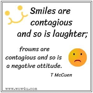 Smiles are contagious and so is laughter; frowns are contagious and so is a negative attitude. T McCuen