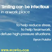 Smiling can be infectious in a work place to help reduce stress, 
to help teamwork, to defuse high-pressure situations. Byron Pulsifer