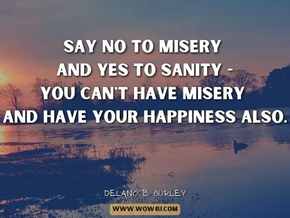 Say No to misery and Yes to sanity -You can't have misery and have your happiness also. Delano B. Gurley, The MENS ONLY Guide To Women