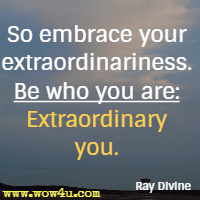 So embrace your extraordinariness. Be who you are: Extraordinary you. Ray Divine