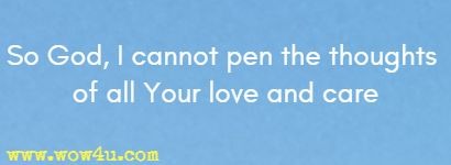 So God, I cannot pen the thoughts of all Your love and care