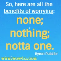 So, here are all the benefits of worrying: none; nothing; notta one. Byron Pulsifer
