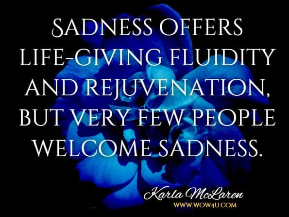Sadness offers life-giving fluidity and rejuvenation, but very few people welcome sadness.Karla McLaren