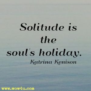 Solitude is the soul's holiday. Katrina Kenison 