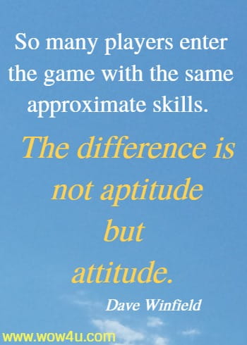 So many players enter the game with the same approximate skills. 
The difference is not aptitude but attitude. Dave Winfield