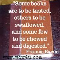 Some books are to be tasted, others to be swallowed, and some few to be chewed and digested. Francis Bacon