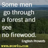 Some men go through a forest and see no firewood. English Proverb