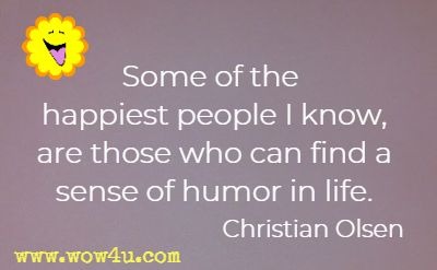 Some of the happiest people I know, are those who can find a sense of humor in life. Christian Olsen