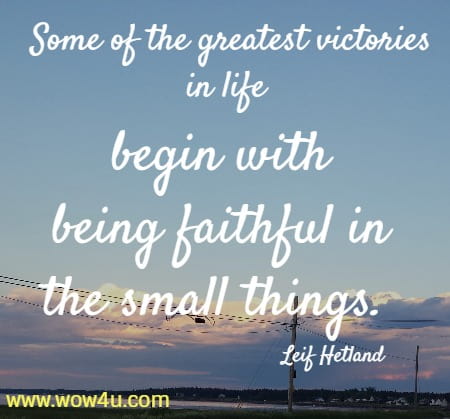 Some of the greatest victories in life begin with being faithful in the small things. 
Leif Hetland